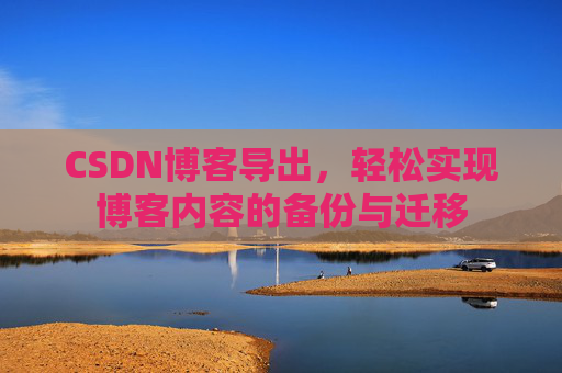 CSDN博客导出，轻松实现博客内容的备份与迁移