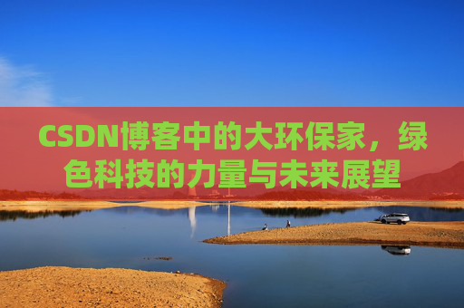 CSDN博客中的大环保家，绿色科技的力量与未来展望