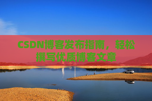 CSDN博客发布指南，轻松撰写优质博客文章